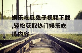 娱乐吃瓜兔子视频下载,轻松获取热门娱乐吃瓜内容