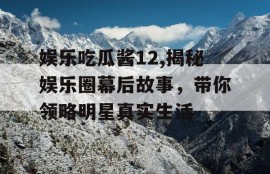 娱乐吃瓜酱12,揭秘娱乐圈幕后故事，带你领略明星真实生活
