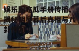 娱乐圈吃瓜手册传播,揭秘明星幕后真相与八卦传闻