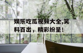 娱乐吃瓜视频大全,笑料百出，精彩纷呈！