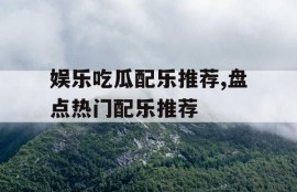 娱乐吃瓜配乐推荐,盘点热门配乐推荐