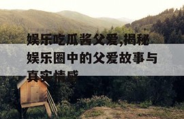 娱乐吃瓜酱父爱,揭秘娱乐圈中的父爱故事与真实情感