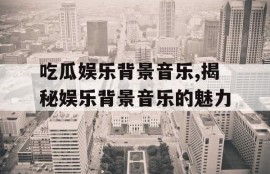 吃瓜娱乐背景音乐,揭秘娱乐背景音乐的魅力