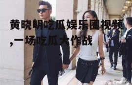 黄晓明吃瓜娱乐圈视频,一场吃瓜大作战