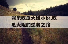 娱乐吃瓜大姐小说,吃瓜大姐的逆袭之路