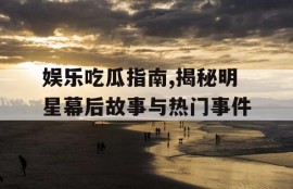 娱乐吃瓜指南,揭秘明星幕后故事与热门事件