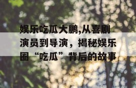 娱乐吃瓜大鹏,从喜剧演员到导演，揭秘娱乐圈“吃瓜”背后的故事