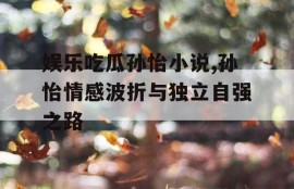 娱乐吃瓜孙怡小说,孙怡情感波折与独立自强之路