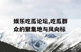 娱乐吃瓜论坛,吃瓜群众的聚集地与风向标