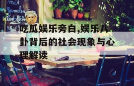 吃瓜娱乐旁白,娱乐八卦背后的社会现象与心理解读