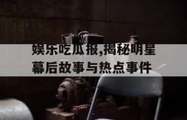娱乐吃瓜报,揭秘明星幕后故事与热点事件