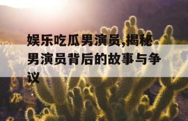 娱乐吃瓜男演员,揭秘男演员背后的故事与争议