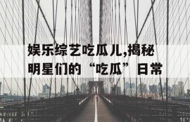 娱乐综艺吃瓜儿,揭秘明星们的“吃瓜”日常