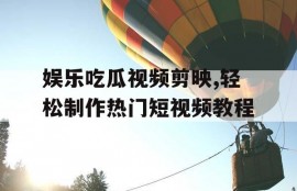 娱乐吃瓜视频剪映,轻松制作热门短视频教程