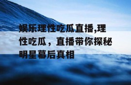 娱乐理性吃瓜直播,理性吃瓜，直播带你探秘明星幕后真相