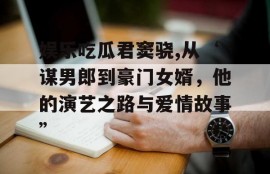 娱乐吃瓜君窦骁,从‘谋男郎到豪门女婿，他的演艺之路与爱情故事”