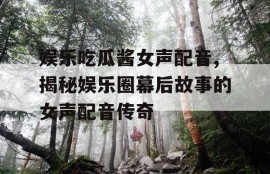 娱乐吃瓜酱女声配音,揭秘娱乐圈幕后故事的女声配音传奇