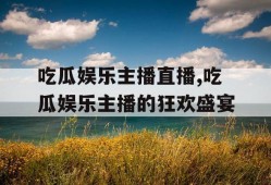 吃瓜娱乐主播直播,吃瓜娱乐主播的狂欢盛宴