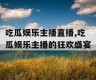 吃瓜娱乐主播直播,吃瓜娱乐主播的狂欢盛宴