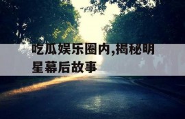 吃瓜娱乐圈内,揭秘明星幕后故事