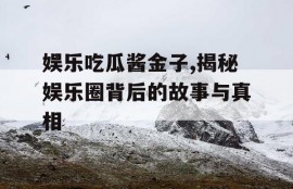 娱乐吃瓜酱金子,揭秘娱乐圈背后的故事与真相