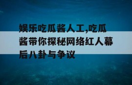 娱乐吃瓜酱人工,吃瓜酱带你探秘网络红人幕后八卦与争议