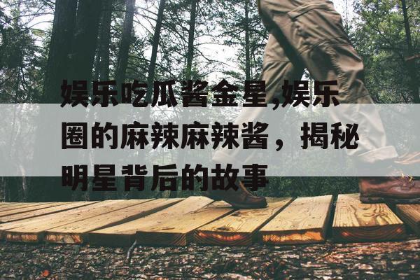 娱乐吃瓜酱金星,娱乐圈的麻辣麻辣酱，揭秘明星背后的故事