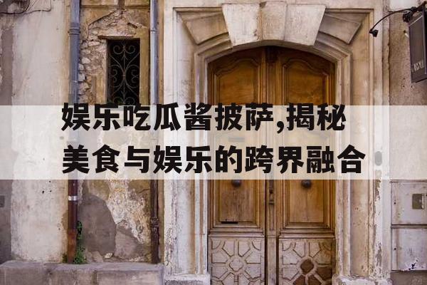 娱乐吃瓜酱披萨,揭秘美食与娱乐的跨界融合