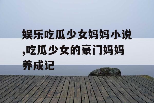 娱乐吃瓜少女妈妈小说,吃瓜少女的豪门妈妈养成记