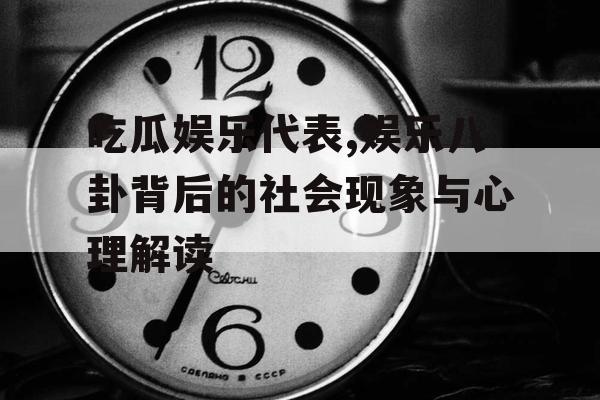 吃瓜娱乐代表,娱乐八卦背后的社会现象与心理解读