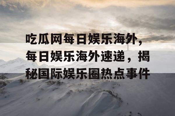 吃瓜网每日娱乐海外,每日娱乐海外速递，揭秘国际娱乐圈热点事件
