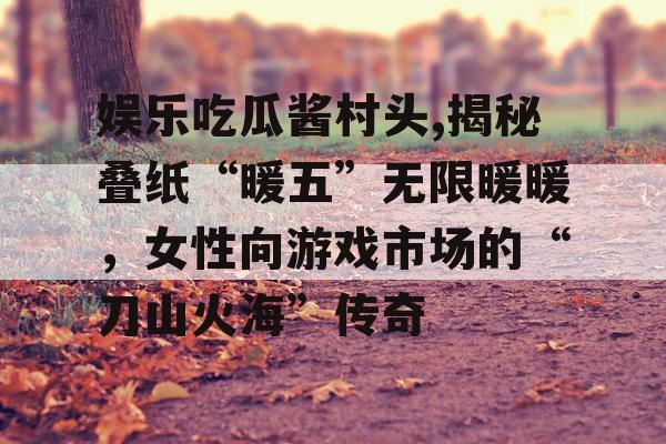 娱乐吃瓜酱村头,揭秘叠纸“暖五”无限暖暖，女性向游戏市场的“刀山火海”传奇