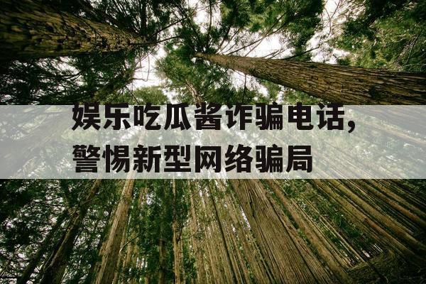 娱乐吃瓜酱诈骗电话,警惕新型网络骗局
