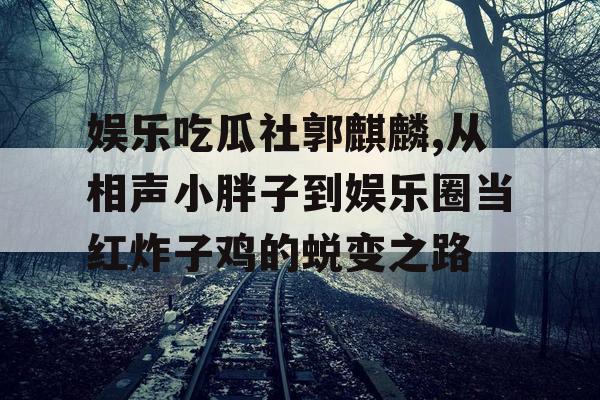 娱乐吃瓜社郭麒麟,从相声小胖子到娱乐圈当红炸子鸡的蜕变之路