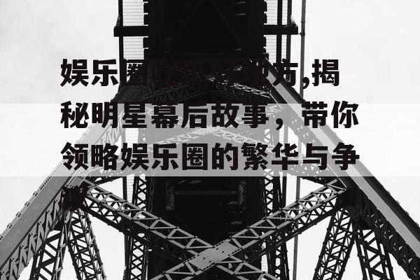 娱乐圈吃瓜好地方,揭秘明星幕后故事，带你领略娱乐圈的繁华与争议