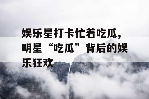 娱乐星打卡忙着吃瓜,明星“吃瓜”背后的娱乐狂欢