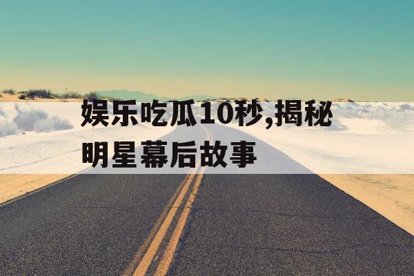 娱乐吃瓜10秒,揭秘明星幕后故事