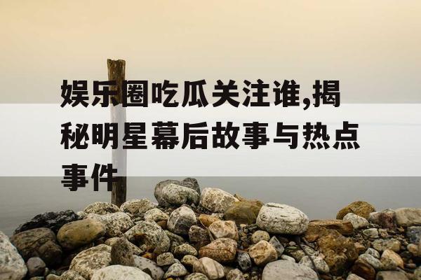 娱乐圈吃瓜关注谁,揭秘明星幕后故事与热点事件