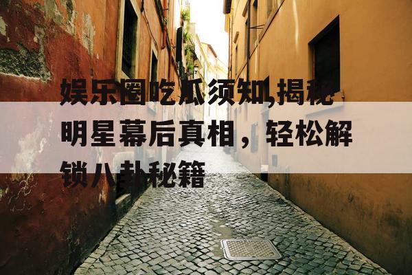 娱乐圈吃瓜须知,揭秘明星幕后真相，轻松解锁八卦秘籍
