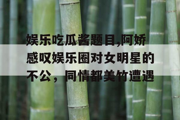 娱乐吃瓜酱题目,阿娇感叹娱乐圈对女明星的不公，同情都美竹遭遇