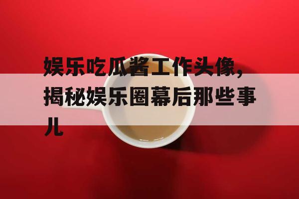 娱乐吃瓜酱工作头像,揭秘娱乐圈幕后那些事儿