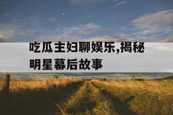 吃瓜主妇聊娱乐,揭秘明星幕后故事