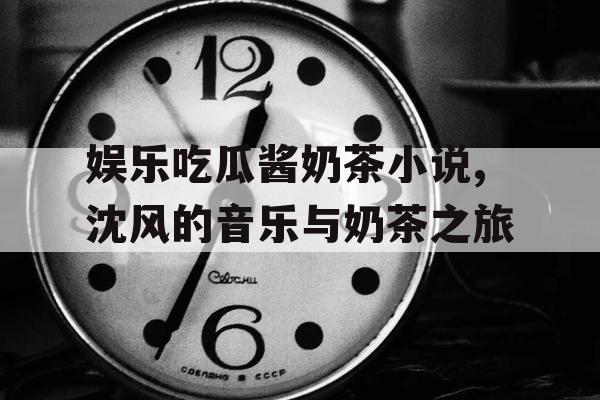 娱乐吃瓜酱奶茶小说,沈风的音乐与奶茶之旅
