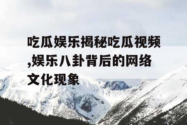 吃瓜娱乐揭秘吃瓜视频,娱乐八卦背后的网络文化现象
