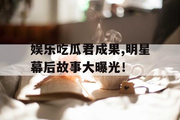 娱乐吃瓜君成果,明星幕后故事大曝光！