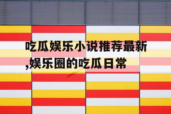 吃瓜娱乐小说推荐最新,娱乐圈的吃瓜日常
