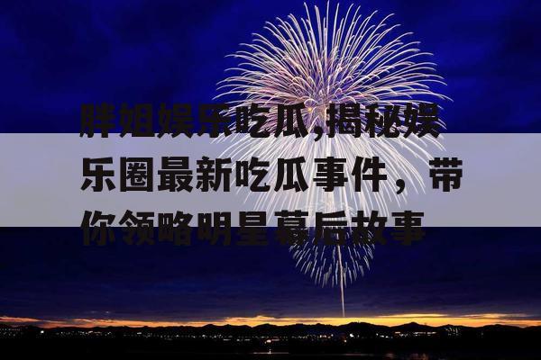 胖姐娱乐吃瓜,揭秘娱乐圈最新吃瓜事件，带你领略明星幕后故事