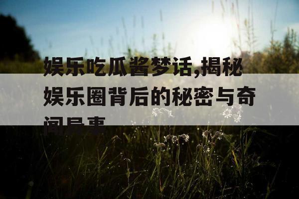 娱乐吃瓜酱梦话,揭秘娱乐圈背后的秘密与奇闻异事