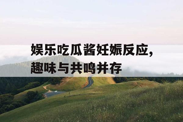 娱乐吃瓜酱妊娠反应,趣味与共鸣并存