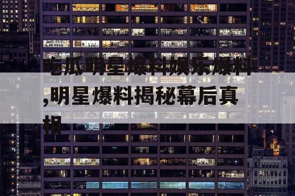 吃瓜明星爆料娱乐爆料,明星爆料揭秘幕后真相